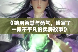 《她用智慧与勇气，谱写了一段不平凡的卖房故事》