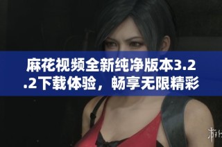 麻花视频全新纯净版本3.2.2下载体验，畅享无限精彩内容