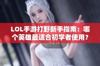 LOL手游打野新手指南：哪个英雄最适合初学者使用？