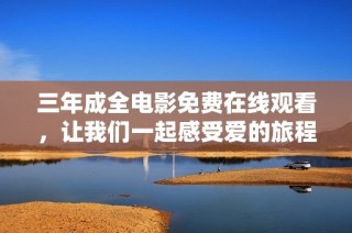 三年成全电影免费在线观看，让我们一起感受爱的旅程