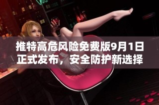 推特高危风险免费版9月1日正式发布，安全防护新选择