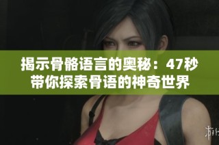 揭示骨骼语言的奥秘：47秒带你探索骨语的神奇世界
