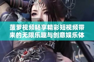 菠萝视频畅享精彩短视频带来的无限乐趣与创意娱乐体验