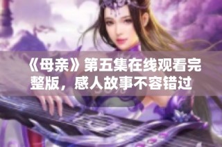 《母亲》第五集在线观看完整版，感人故事不容错过