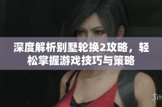 深度解析别墅轮换2攻略，轻松掌握游戏技巧与策略