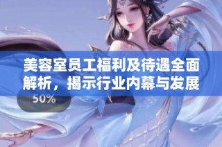 美容室员工福利及待遇全面解析，揭示行业内幕与发展前景