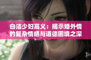 白洁少妇高义：揭示婚外情的复杂情感与道德困境之深度探讨
