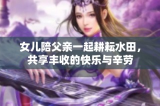 女儿陪父亲一起耕耘水田，共享丰收的快乐与辛劳