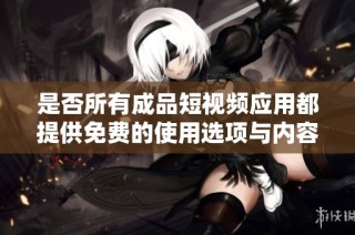 是否所有成品短视频应用都提供免费的使用选项与内容体验