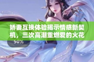 娇妻互换体验揭示情感新契机，三次高潮重燃爱的火花