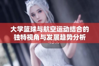大学篮球与航空运动结合的独特视角与发展趋势分析