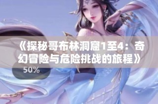 《探秘哥布林洞窟1至4：奇幻冒险与危险挑战的旅程》