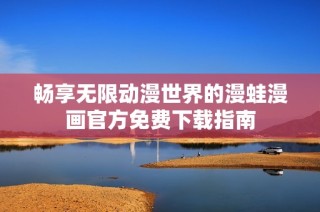 畅享无限动漫世界的漫蛙漫画官方免费下载指南