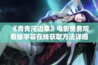 《青青河边草》电影免费观看版字幕在线获取方法详细介绍