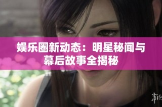 娱乐圈新动态：明星秘闻与幕后故事全揭秘