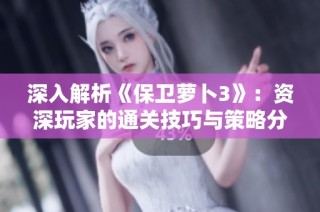 深入解析《保卫萝卜3》：资深玩家的通关技巧与策略分享