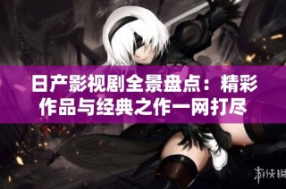 日产影视剧全景盘点：精彩作品与经典之作一网打尽