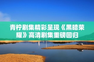 青柠剧集精彩呈现《黑暗荣耀》高清剧集重磅回归