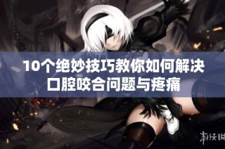 10个绝妙技巧教你如何解决口腔咬合问题与疼痛