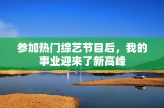 参加热门综艺节目后，我的事业迎来了新高峰