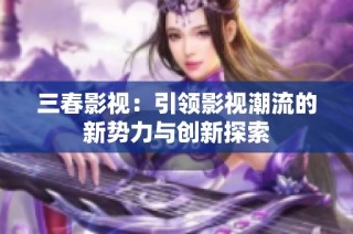 三春影视：引领影视潮流的新势力与创新探索