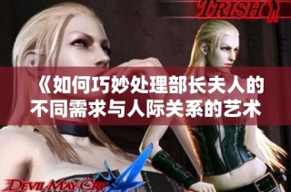 《如何巧妙处理部长夫人的不同需求与人际关系的艺术指南》