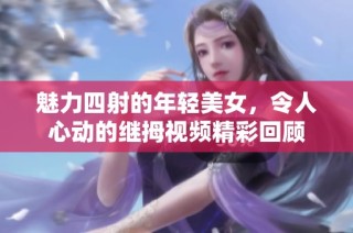 魅力四射的年轻美女，令人心动的继拇视频精彩回顾