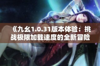 《九幺1.0.31版本体验：挑战极限加载速度的全新冒险》