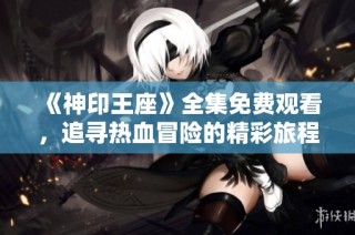 《神印王座》全集免费观看，追寻热血冒险的精彩旅程