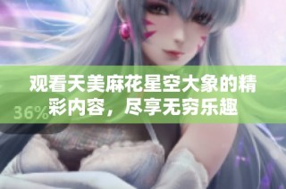 观看天美麻花星空大象的精彩内容，尽享无穷乐趣