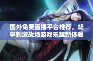 国外免费直播平台推荐，畅享刺激战场游戏乐趣新体验