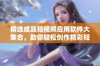 精选成品短视频应用软件大集合，助你轻松创作精彩短片