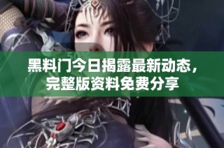 黑料门今日揭露最新动态，完整版资料免费分享