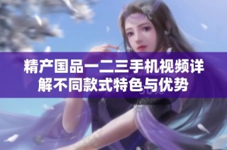 精产国品一二三手机视频详解不同款式特色与优势