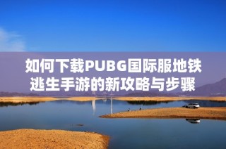 如何下载PUBG国际服地铁逃生手游的新攻略与步骤