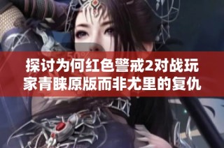 探讨为何红色警戒2对战玩家青睐原版而非尤里的复仇版本的原因分析