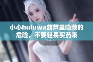 小心huluwa葫芦里隐藏的危险，不要轻易买药哦