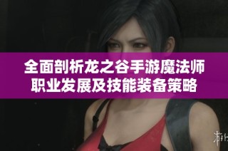 全面剖析龙之谷手游魔法师职业发展及技能装备策略