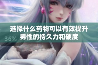 选择什么药物可以有效提升男性的持久力和硬度
