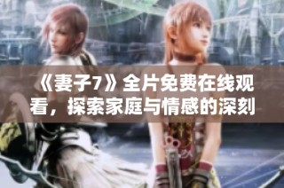 《妻子7》全片免费在线观看，探索家庭与情感的深刻故事