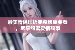 最美情侣国语完整版免费看，尽享甜蜜爱情故事
