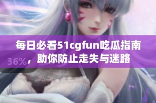 每日必看51cgfun吃瓜指南，助你防止走失与迷路