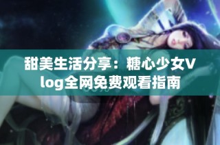 甜美生活分享：糖心少女Vlog全网免费观看指南