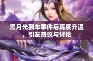黑月光翻车事件后再度升温，引发热议与讨论