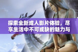 探索全新成人影片体验，尽享生活中不可或缺的魅力与激情