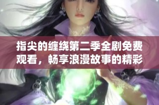 指尖的缠绕第二季全剧免费观看，畅享浪漫故事的精彩回馈