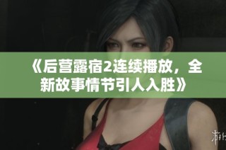 《后营露宿2连续播放，全新故事情节引人入胜》