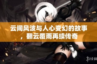 云间风波与人心变幻的故事，翻云覆雨再续传奇