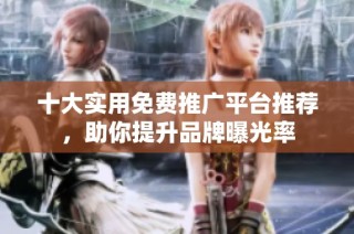 十大实用免费推广平台推荐，助你提升品牌曝光率