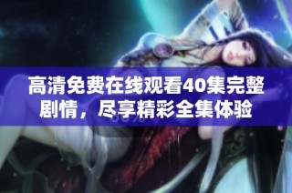 高清免费在线观看40集完整剧情，尽享精彩全集体验